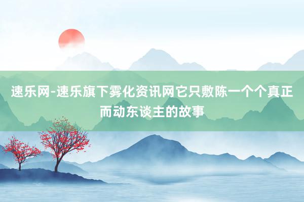 速乐网-速乐旗下雾化资讯网它只敷陈一个个真正而动东谈主的故事