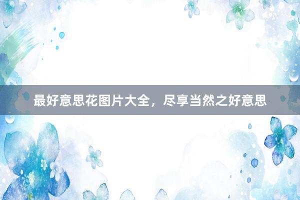 最好意思花图片大全，尽享当然之好意思