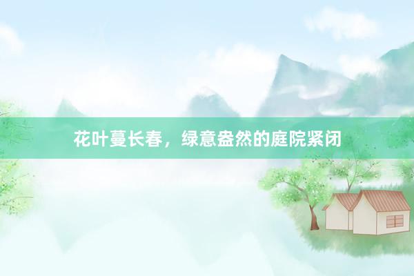 花叶蔓长春，绿意盎然的庭院紧闭