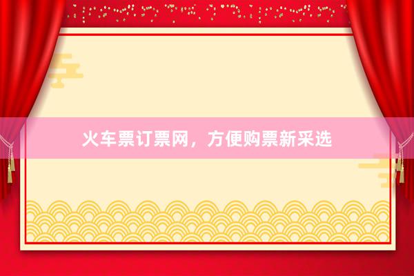 火车票订票网，方便购票新采选