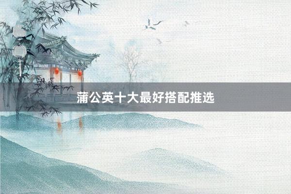 蒲公英十大最好搭配推选