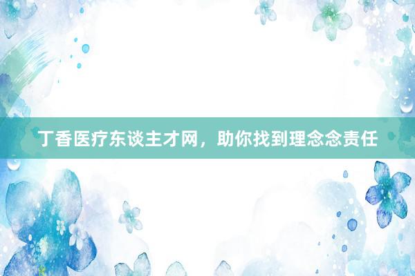 丁香医疗东谈主才网，助你找到理念念责任