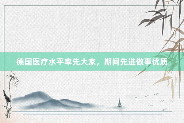 德国医疗水平率先大家，期间先进做事优质