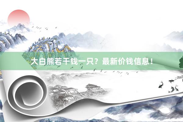 大白熊若干钱一只?最新价钱信息!