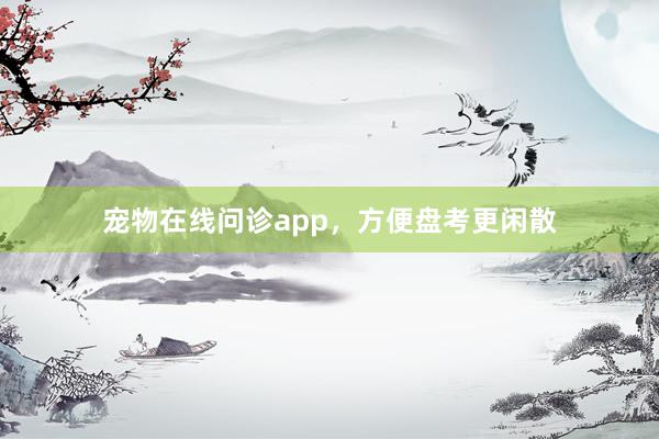 宠物在线问诊app，方便盘考更闲散
