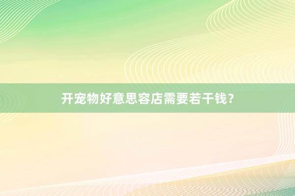 开宠物好意思容店需要若干钱？