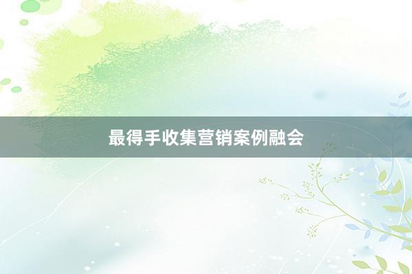 最得手收集营销案例融会