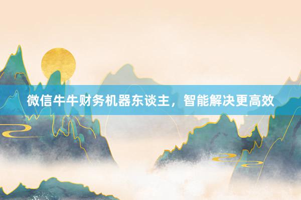 微信牛牛财务机器东谈主,智能解决更高效